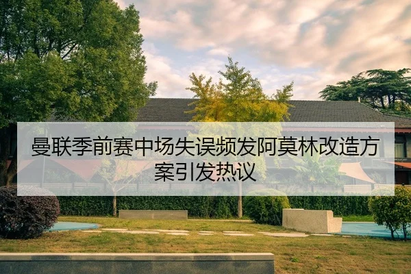 曼联季前赛中场失误频发阿莫林改造方案引发热议