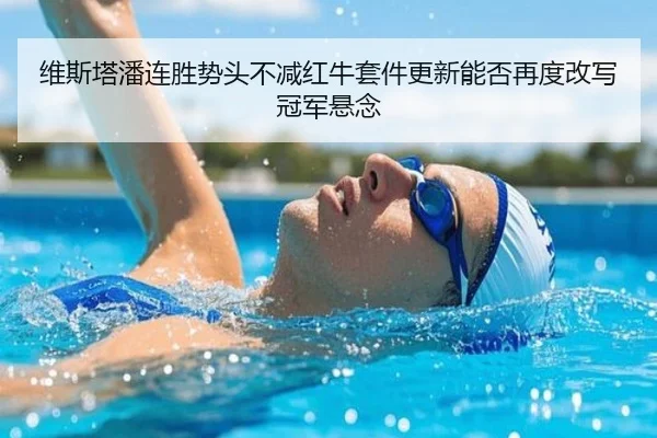 维斯塔潘连胜势头不减红牛套件更新能否再度改写冠军悬念